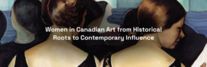 Women in Canadian Art from Historical Roots to Contemporary Influence